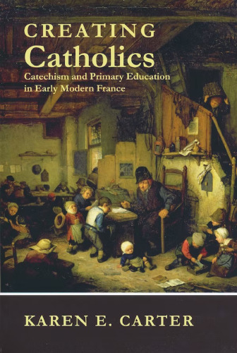 Creating Catholics: Catechism and Primary Education in Early Modern France