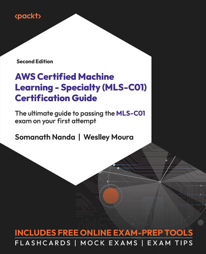 AWS Certified Machine Learning - Specialty (MLS-C01) Certification Guide - Second Edition: The ultimate guide to passing the MLS-C01 exam on your first attempt