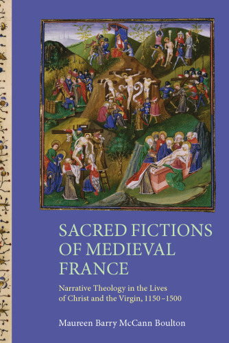 Sacred Fictions of Medieval France: Narrative Theology in the Lives of Christ and the Virgin, 1150-1500