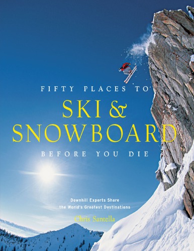 Fifty Places to Ski and Snowboard Before You Die Downhill Experts Share the World's Greatest Destinations
