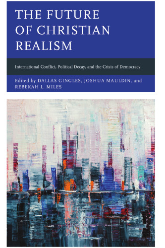 The Future of Christian Realism: International Conflict, Political Decay, and the Crisis of Democracy (Faith and Politics: Political Theology in a New Key)