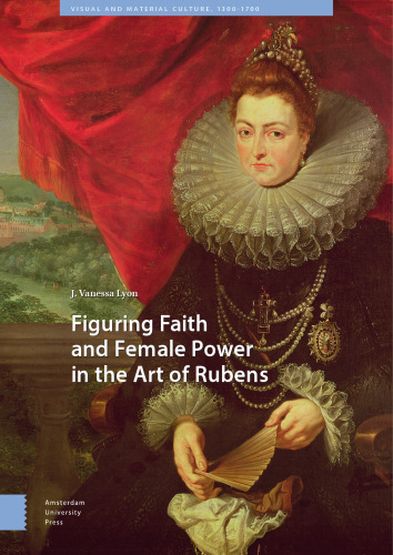 Figuring Faith and Female Power in the Art of Rubens (Visual and Material Culture, 1300-1700)